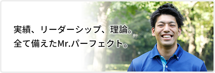 実績、リーダーシップ、理論。全て備えたMr.パーフェクト。