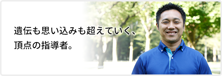 遺伝も思い込みも超えていく、頂点の指導者。